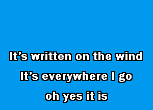 It's written on the wind

It's everywhere I go

oh yes it is