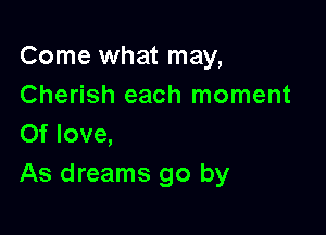 Come what may,
Cherish each moment

0f love,
As dreams go by