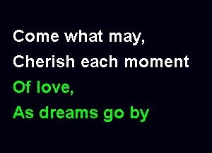 Come what may,
Cherish each moment

0f love,
As dreams go by