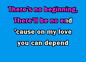 There's no beginning,

There'll be no end

'cause on my love

you can depend