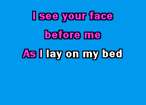 I see your face

before me

As I lay on my bed