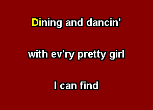 Dining and dancin'

with ev'ry pretty girl

I can find