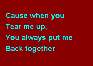 Cause when you
Tear me up,

You always put me
Back together