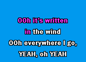 00h it's written

in the wind

00h everywhere I go,
YEAH, oh YEAH