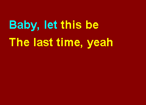 Baby, let this be
The last time, yeah