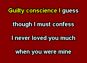 Guilty conscience I guess

though I must confess
I never loved you much

when you were mine