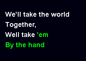 We'll take the world
Together,

Well take 'em
By the hand
