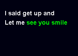 lsaid get up and
Let me see you smile