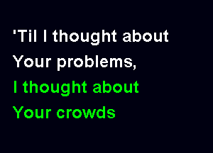 'THlthoughtabout
Your problems,

lthoughtabout
Your crowds