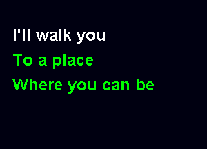 I'll walk you
To a place

Where you can be