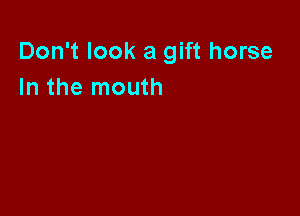 Don't look a gift horse
In the mouth