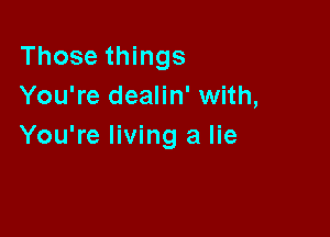 Those things
You're dealin' with,

You're living a lie