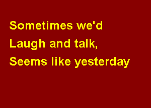 Sometimes we'd
Laugh and talk,

Seems like yesterday