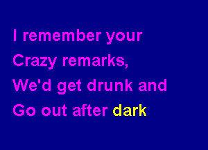 We'd get drunk and
Go out after dark
