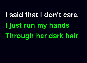 I said that I don't care,
I just run my hands

Through her dark hair