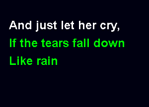 And just let her cry,
If the tears fall down

Like rain