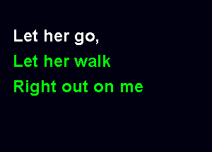 Let her go,
Let her walk

Right out on me