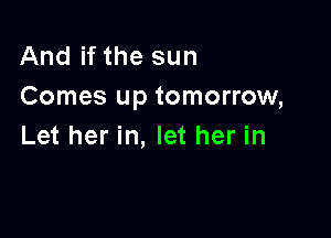And if the sun
Comes up tomorrow,

Let her in, let her in