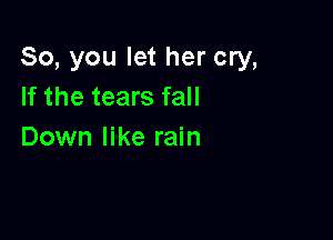 So, you let her cry,
If the tears fall

Down like rain