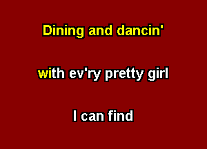 Dining and dancin'

with ev'ry pretty girl

I can find