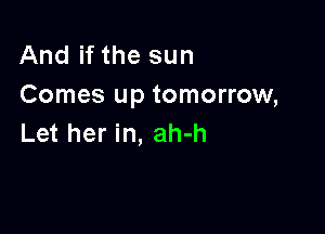 And if the sun
Comes up tomorrow,

Let her in, ah-h