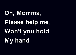 Oh, Momma,
Please help me,

Won't you hold
My hand