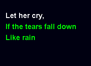 Let her cry,
If the tears fall down

Like rain