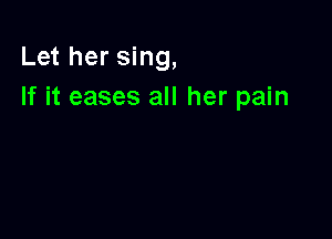 Let her sing,
If it eases all her pain