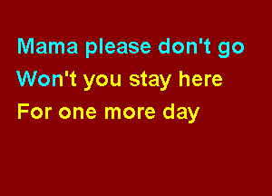 Mama please don't go
Won't you stay here

For one more day