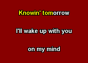 Knowin' tomorrow

I'll wake up with you

on my mind