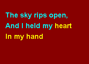 The sky rips open,
And I held my heart

In my hand