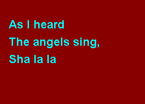 As I heard
The angels sing,

Sha la la
