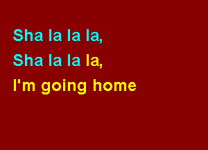 Sha la la la,
Sha la la la,

I'm going home