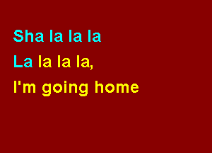 Sha la la la
La la la la,

I'm going home