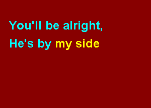 You'll be alright,
He's by my side