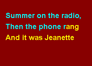 Summer on the radio,
Then the phone rang

And it was Jeanette