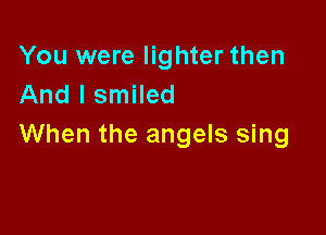 You were lighter then
And I smiled

When the angels sing