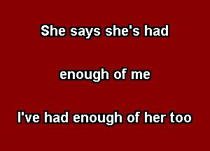 She says she's had

enough of me

I've had enough of her too