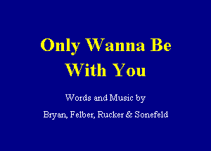 Only W anna Be
With You

Words and Music by
Bxyan, Felber, Ruckex 63 Sonefeld