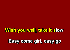 Wish you well, take it slow

Easy come girl, easy go