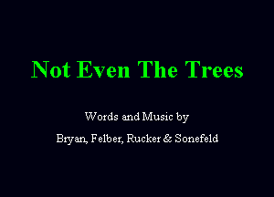 Not Even The Trees

Woxds and Musm by
Bryan. Fclbex. Ruckex Ea Sonefeld