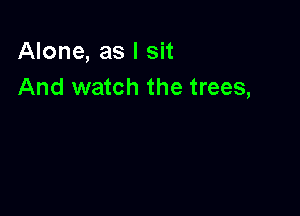 Alone, as I sit
And watch the trees,