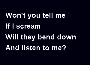 Won't you tell me
If I scream

Will they bend down
And listen to me?