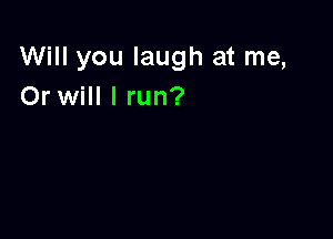 Will you laugh at me,
Or will I run?