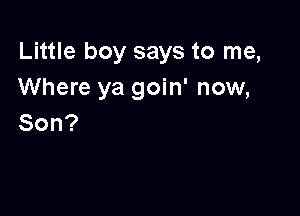 Little boy says to me,
Where ya goin' now,

Son?