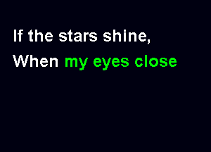 If the stars shine,
When my eyes close