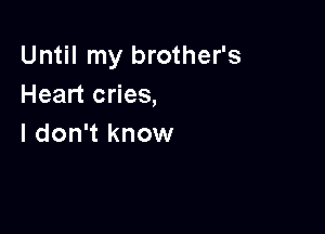 Until my brother's
Heart cries,

I don't know