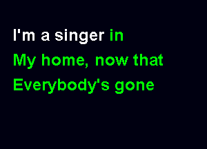 I'm a singer in
My home, now that

Everybody's gone