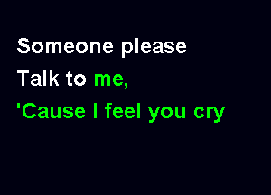 Someone please
Talk to me,

'Cause I feel you cry