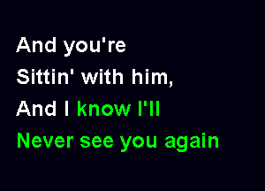 And you're
Sittin' with him,
And I know I'll

Never see you again